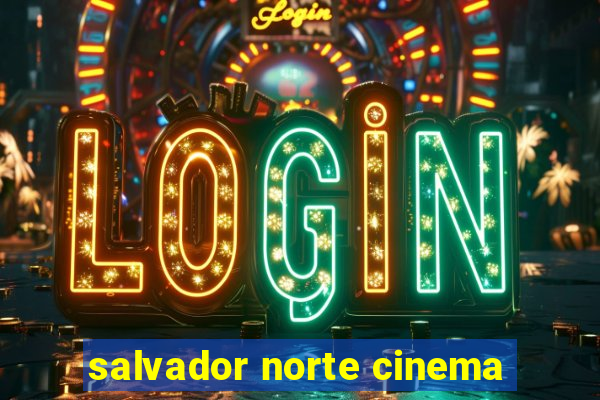 salvador norte cinema